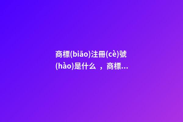 商標(biāo)注冊(cè)號(hào)是什么，商標(biāo)注冊(cè)號(hào)怎么查